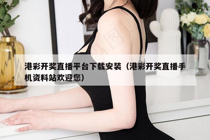 港彩开奖直播平台下载安装（港彩开奖直播手机资料站欢迎您）
