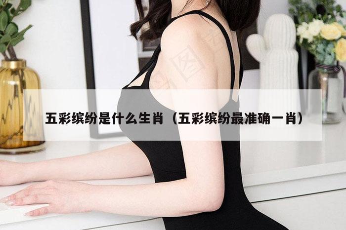 五彩缤纷是什么生肖（五彩缤纷最准确一肖）