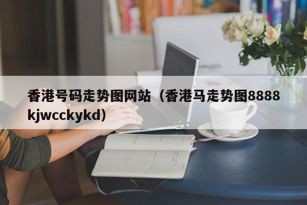 香港号码走势图网站（香港马走势图8888kjwcckykd）