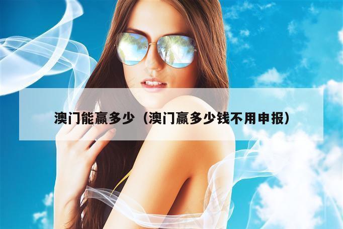 澳门能赢多少（澳门赢多少钱不用申报）