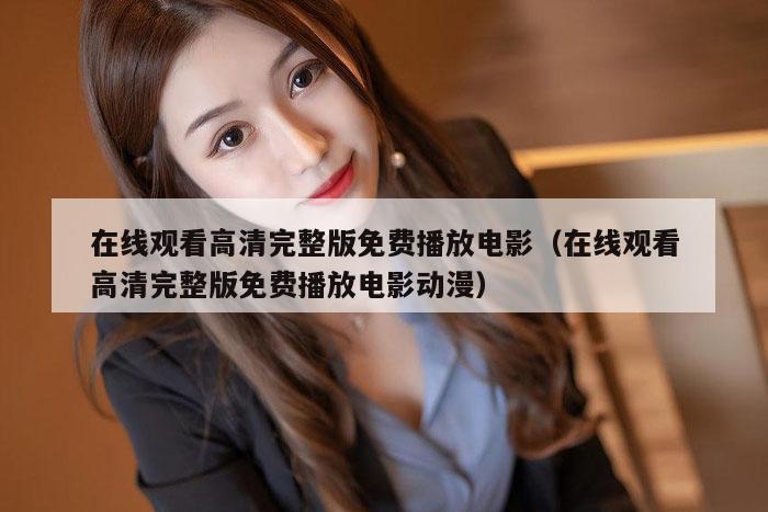 在线观看高清完整版免费播放电影（在线观看高清完整版免费播放电影动漫）