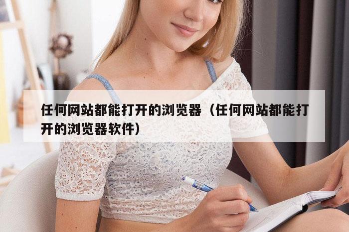 任何网站都能打开的浏览器（任何网站都能打开的浏览器软件）