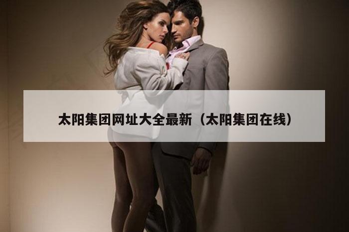 太阳集团网址大全最新（太阳集团在线）